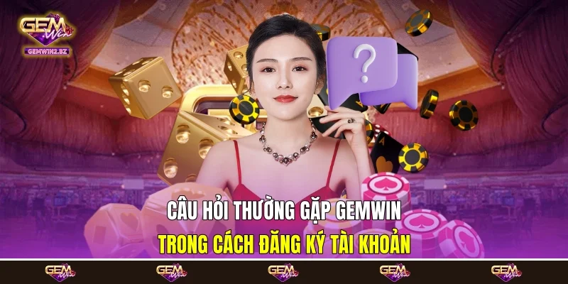 Câu hỏi thường gặp Gemwin trong cách đăng ký tài khoản