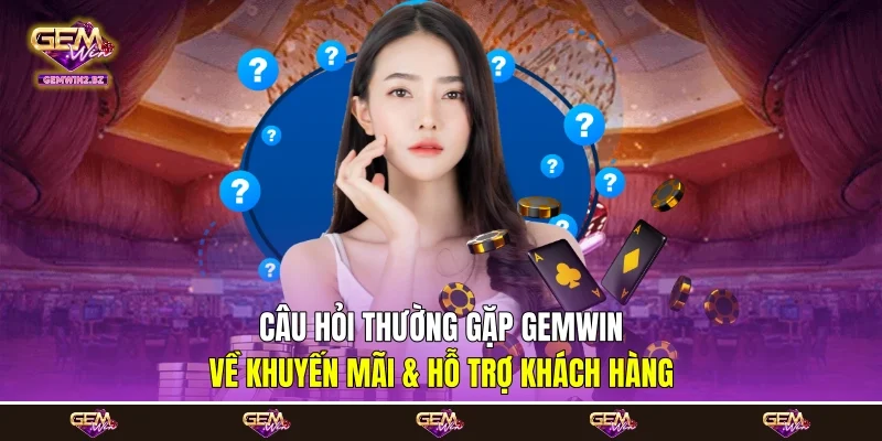 Câu hỏi thường gặp Gemwin về khuyến mãi & hỗ trợ khách hàng