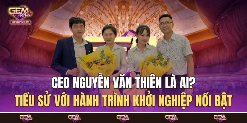 CEO Nguyễn Văn Thiên là ai? Tiểu sử với hành trình khởi nghiệp nổi bật