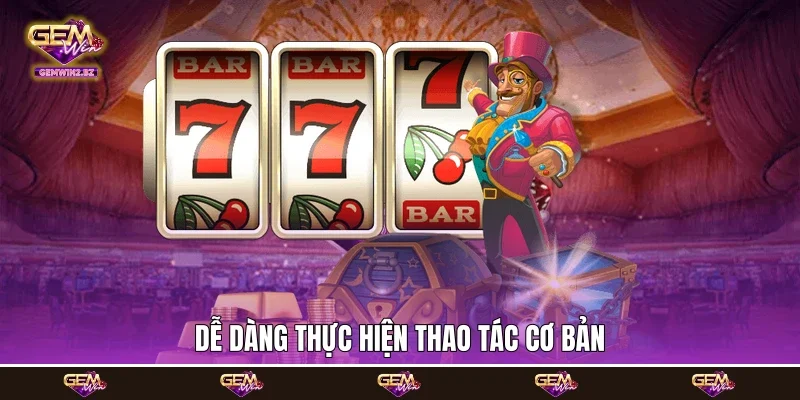 dễ dàng thực hiện thao tác cơ bản