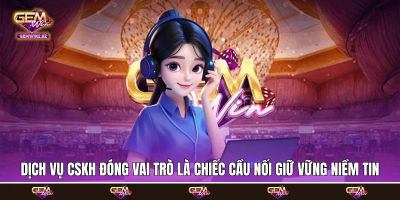 Dịch vụ CSKH đóng vai trò là chiếc cầu nối giữ vững niềm tin