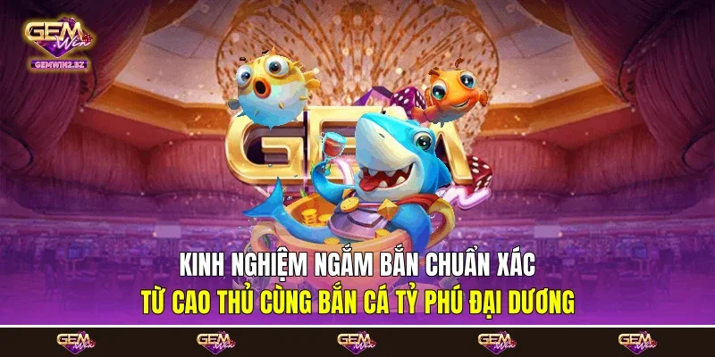 Kinh nghiệm ngắm bắn chuẩn xác từ cao thủ cùng bắn cá tỷ phú đại dương Kinh nghiệm ngắm bắn chuẩn xác từ cao thủ cùng bắn cá tỷ phú đại dương